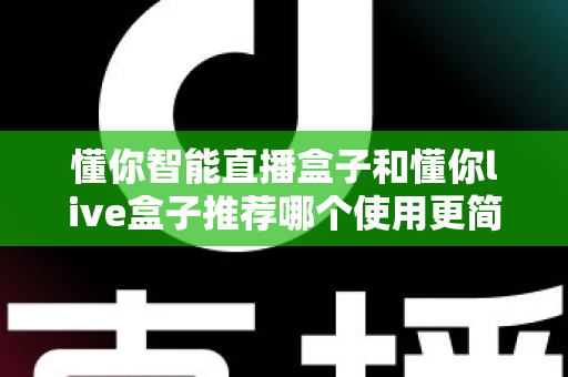 懂你智能直播盒子和懂你live盒子推荐哪个使用更简单？2025年新手友好型直播设备选购全攻略