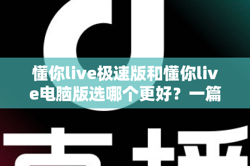懂你live极速版和懂你live电脑版选哪个更好？一篇看懂两大版本差异的全攻略