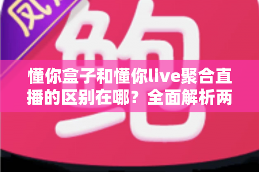 懂你盒子和懂你live聚合直播的区别在哪?全面解析两者差异,帮你选对观看方案 懂你盒子和懂你live聚合直播的区别在哪?全面解析两者差异,帮你选对观看方案