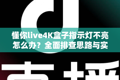 懂你live4K盒子指示灯不亮怎么办？全面排查思路与实用解决方法大汇总