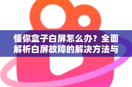 懂你盒子白屏怎么办？全面解析白屏故障的解决方法与预防技巧